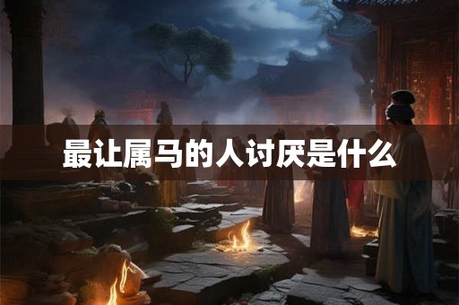 最让属马的人讨厌是什么