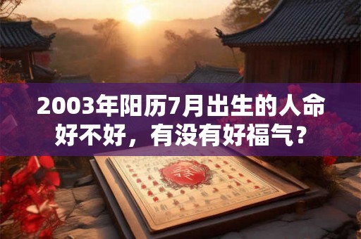 2003年阳历7月出生的人命好不好,有没有好福气? 2003年阳历7月出生的人命好不好,有没有好福气?