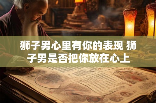 狮子男心里有你的表现 狮子男是否把你放在心上