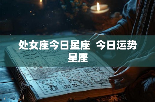 处女座今日星座 今日运势星座 处女座今日星座 今日运势星座