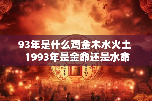 93年是什么鸡金木水火土  1993年是金命还是水命