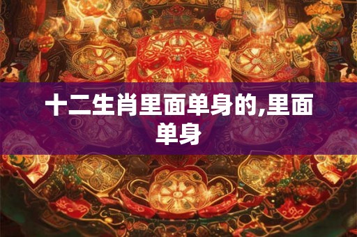 十二生肖里面单身的,里面单身 十二生肖里面单身的,里面单身
