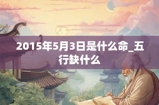2015年5月3日是什么命_五行缺什么