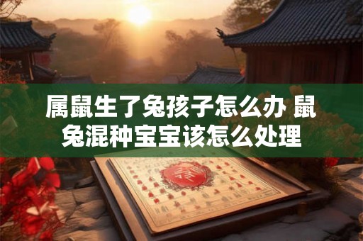 属鼠生了兔孩子怎么办 鼠兔混种宝宝该怎么处理