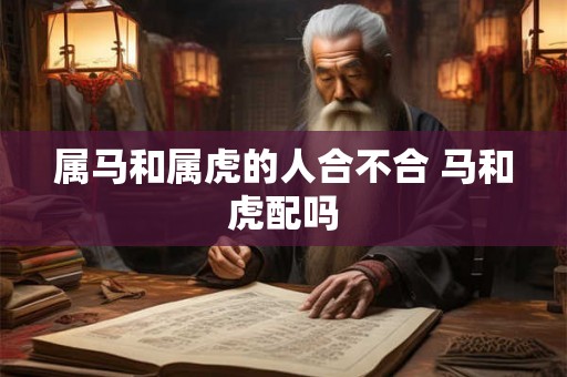 属马和属虎的人合不合 马和虎配吗