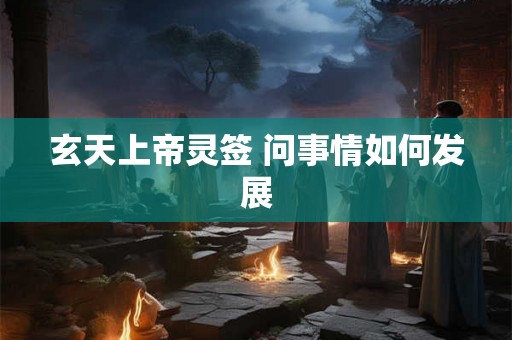 玄天上帝灵签 问事情如何发展 玄天上帝灵签 问事情如何发展