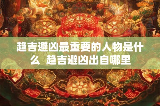 趋吉避凶最重要的人物是什么  趋吉避凶出自哪里