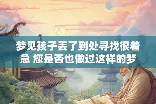 梦见孩子丢了到处寻找很着急 您是否也做过这样的梦梦见孩子丢失了然后到处寻找却非常着急