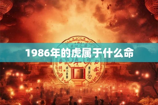 1986年的虎属于什么命