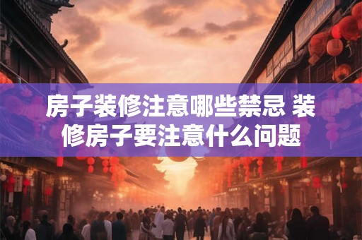 房子装修注意哪些禁忌 装修房子要注意什么问题