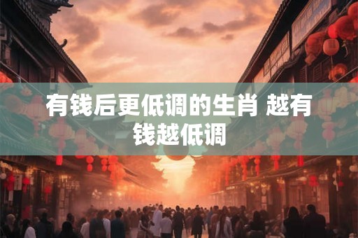有钱后更低调的生肖 越有钱越低调