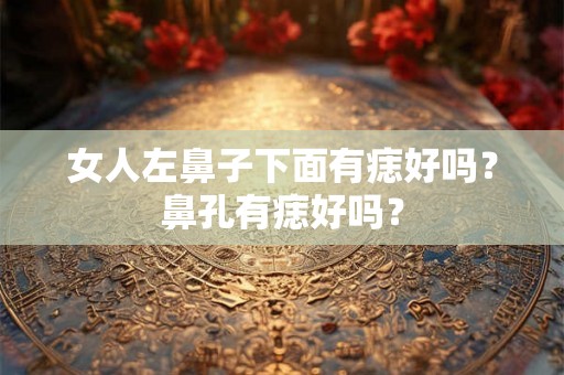 女人左鼻子下面有痣好吗?鼻孔有痣好吗? 女人左鼻子下面有痣好吗?鼻孔有痣好吗?
