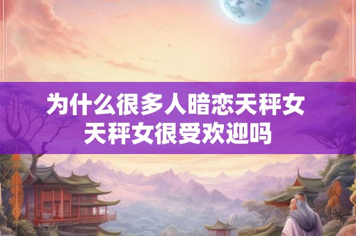 为什么很多人暗恋天秤女 天秤女很受欢迎吗