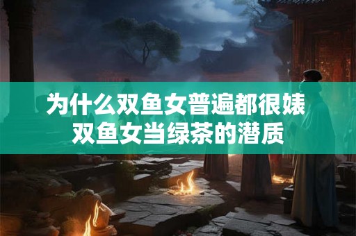 为什么双鱼女普遍都很婊 双鱼女当绿茶的潜质