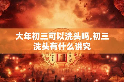 大年初三可以洗头吗,初三洗头有什么讲究 大年初三可以洗头吗,初三洗头有什么讲究