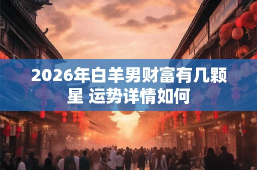 2026年白羊男财富有几颗星 运势详情如何