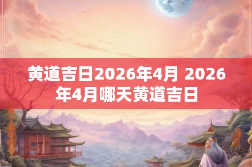 黄道吉日2026年4月 2026年4月哪天黄道吉日