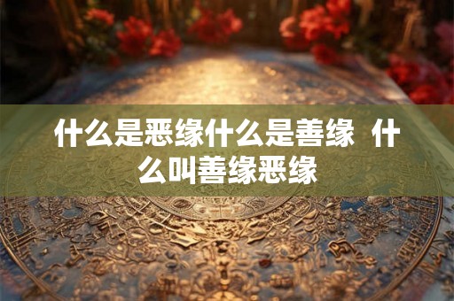 什么是恶缘什么是善缘  什么叫善缘恶缘