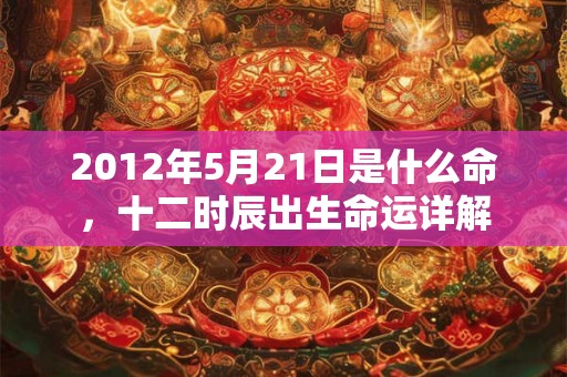 2012年5月21日是什么命，十二时辰出生命运详解