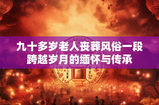 九十多岁老人丧葬风俗一段跨越岁月的缅怀与传承 九十多岁老人丧葬风俗一段跨越岁月的缅怀与传承