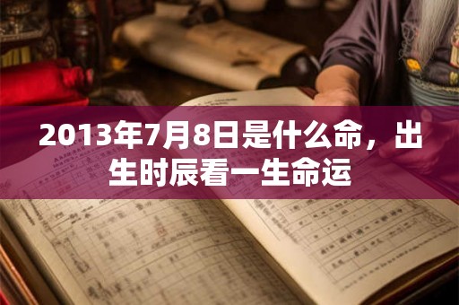 2013年7月8日是什么命，出生时辰看一生命运