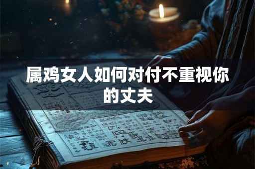 属鸡女人如何对付不重视你的丈夫