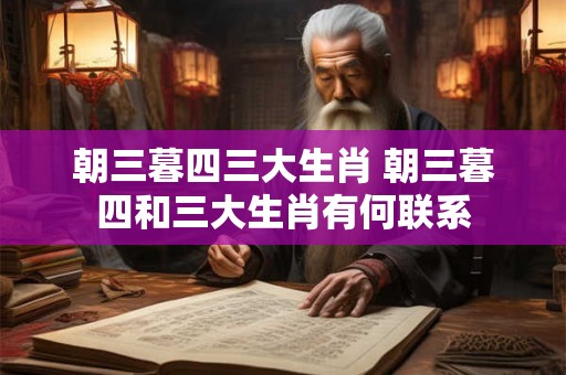 朝三暮四三大生肖 朝三暮四和三大生肖有何联系 朝三暮四三大生肖 朝三暮四和三大生肖有何联系