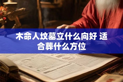 木命人坟墓立什么向好 适合葬什么方位