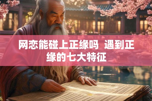 网恋能碰上正缘吗  遇到正缘的七大特征