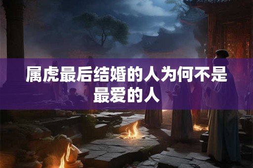属虎最后结婚的人为何不是最爱的人