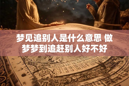 梦见追别人是什么意思 做梦梦到追赶别人好不好 梦见追别人是什么意思 做梦梦到追赶别人好不好