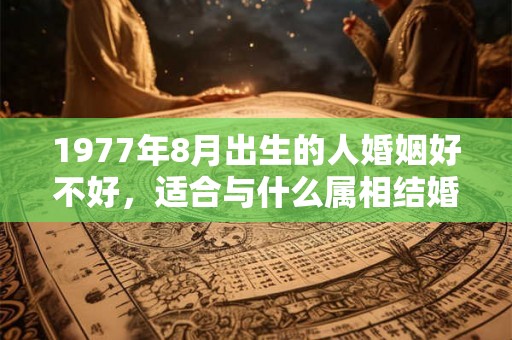 1977年8月出生的人婚姻好不好，适合与什么属相结婚？