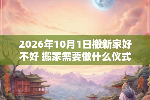 2026年10月1日搬新家好不好 搬家需要做什么仪式