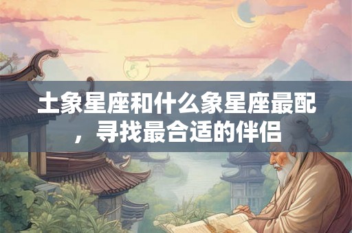 土象星座和什么象星座最配，寻找最合适的伴侣