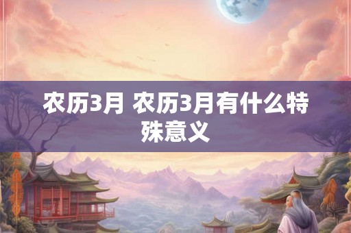 农历3月 农历3月有什么特殊意义 农历3月 农历3月有什么特殊意义