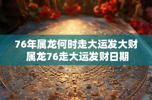 76年属龙何时走大运发大财 属龙76走大运发财日期