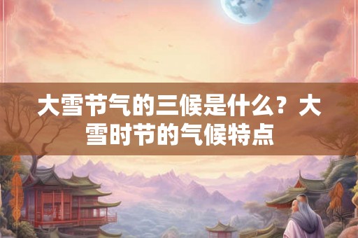 大雪节气的三候是什么?大雪时节的气候特点 大雪节气的三候是什么?大雪时节的气候特点