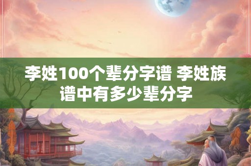 李姓100个辈分字谱 李姓族谱中有多少辈分字