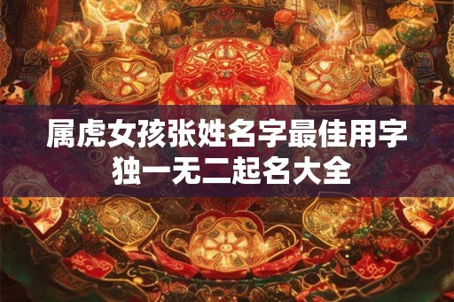 属虎女孩张姓名字最佳用字 独一无二起名大全