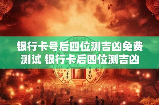 银行卡号后四位测吉凶免费测试 银行卡后四位测吉凶