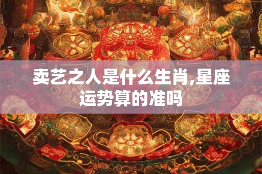 卖艺之人是什么生肖,星座运势算的准吗