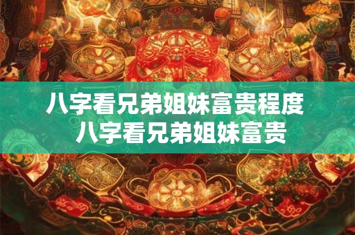 八字看兄弟姐妹富贵程度 八字看兄弟姐妹富贵 八字看兄弟姐妹富贵程度 八字看兄弟姐妹富贵