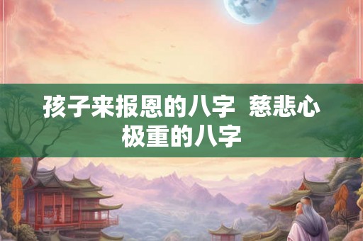 孩子来报恩的八字  慈悲心极重的八字