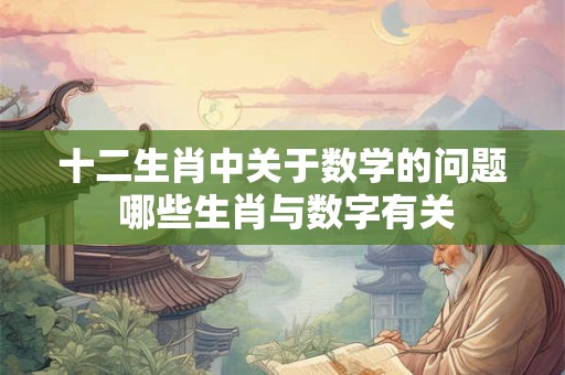 十二生肖中关于数学的问题 哪些生肖与数字有关 十二生肖中关于数学的问题 哪些生肖与数字有关