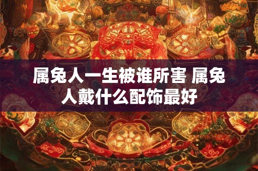 属兔人一生被谁所害 属兔人戴什么配饰最好