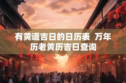 有黄道吉日的日历表  万年历老黄历吉日查询