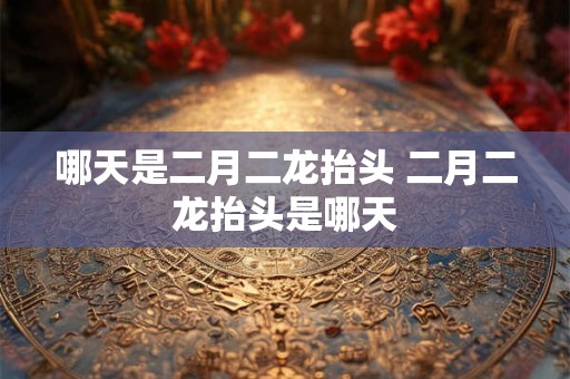 哪天是二月二龙抬头 二月二龙抬头是哪天