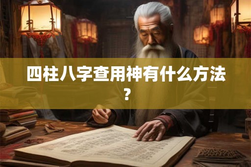 四柱八字查用神有什么方法? 四柱八字查用神有什么方法?