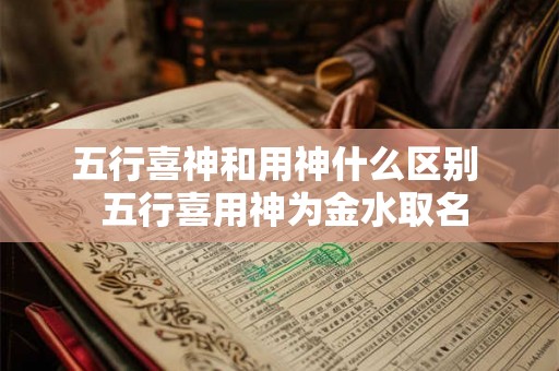 五行喜神和用神什么区别 五行喜用神为金水取名 五行喜神和用神什么区别 五行喜用神为金水取名