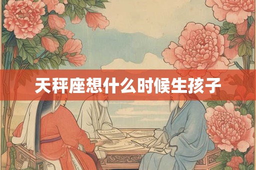 天秤座想什么时候生孩子